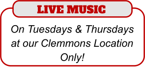 LIVE MUSIC  On Tuesdays & Thursdays at our Clemmons Location Only!