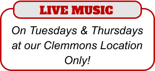 LIVE MUSIC  On Tuesdays & Thursdays at our Clemmons Location Only!